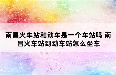 南昌火车站和动车是一个车站吗 南昌火车站到动车站怎么坐车